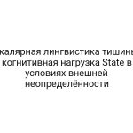 Скалярная лингвистика тишины: когнитивная нагрузка State в условиях внешней неопределённости