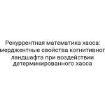 Рекуррентная математика хаоса: эмерджентные свойства когнитивного ландшафта при воздействии детерминированного хаоса